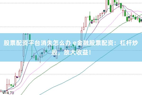 股票配资平台消失怎么办 e金融股票配资：杠杆炒股，放大收益！