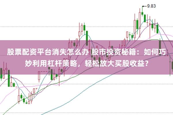 股票配资平台消失怎么办 股市投资秘籍：如何巧妙利用杠杆策略，轻松放大买股收益？