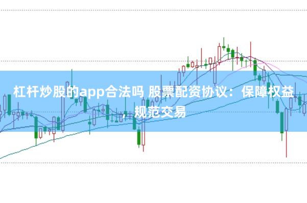 杠杆炒股的app合法吗 股票配资协议：保障权益，规范交易