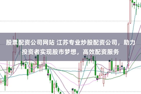 股票配资公司网站 江苏专业炒股配资公司，助力投资者实现股市梦想，高效配资服务