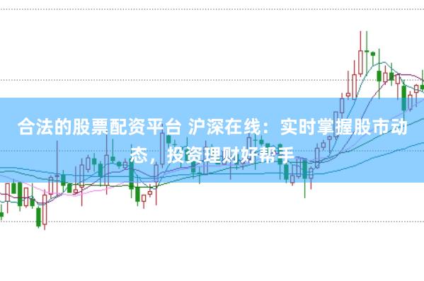 合法的股票配资平台 沪深在线：实时掌握股市动态，投资理财好帮手