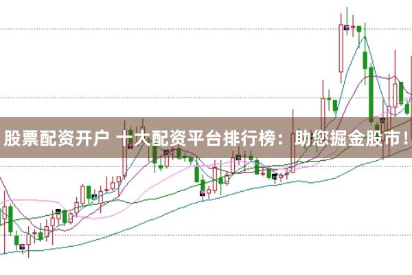 股票配资开户 十大配资平台排行榜：助您掘金股市！
