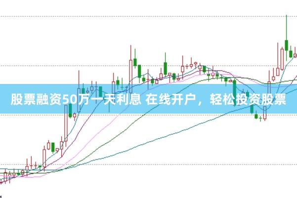股票融资50万一天利息 在线开户，轻松投资股票