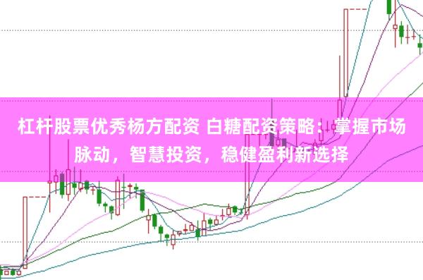 杠杆股票优秀杨方配资 白糖配资策略：掌握市场脉动，智慧投资，稳健盈利新选择