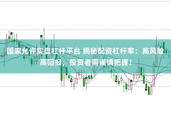 国家允许实盘杠杆平台 揭秘配资杠杆率：高风险高回报，投资者需谨慎把握！