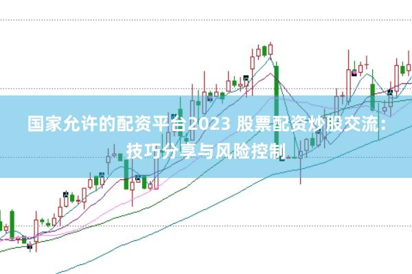国家允许的配资平台2023 股票配资炒股交流：技巧分享与风险控制