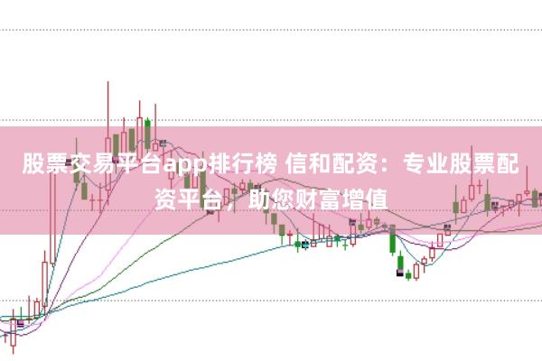 股票交易平台app排行榜 信和配资：专业股票配资平台，助您财富增值