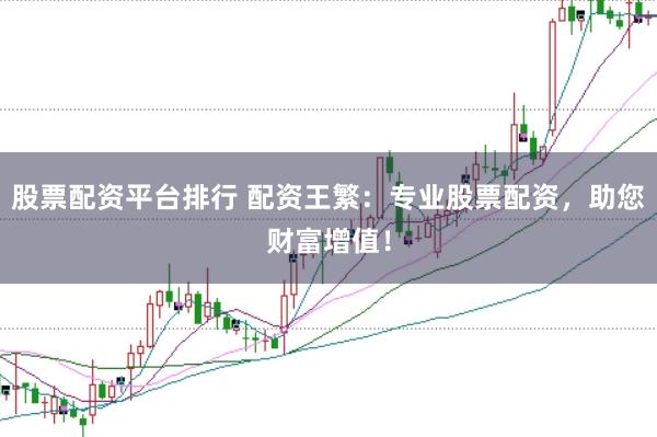 股票配资平台排行 配资王繁：专业股票配资，助您财富增值！