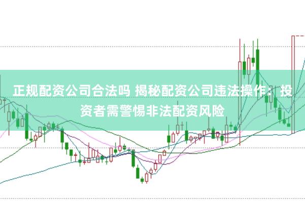 正规配资公司合法吗 揭秘配资公司违法操作：投资者需警惕非法配资风险