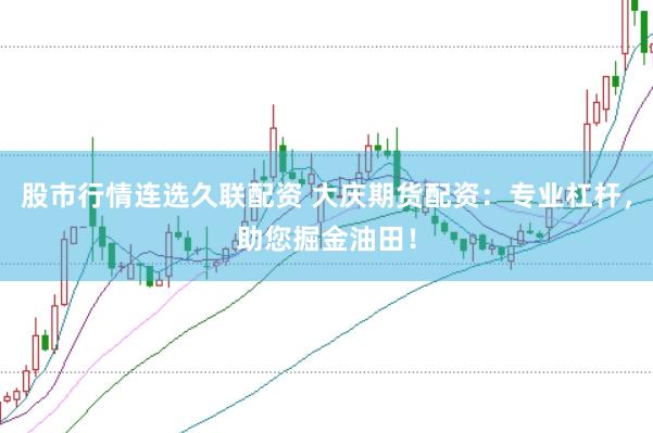 股市行情连选久联配资 大庆期货配资：专业杠杆，助您掘金油田！