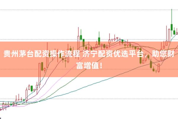 贵州茅台配资操作流程 济宁配资优选平台，助您财富增值！