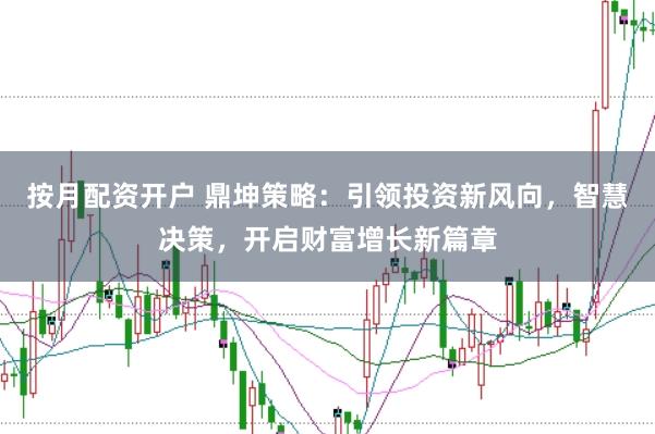 按月配资开户 鼎坤策略：引领投资新风向，智慧决策，开启财富增长新篇章