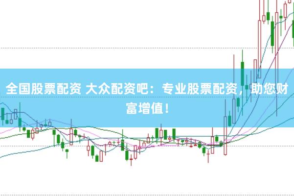全国股票配资 大众配资吧：专业股票配资，助您财富增值！