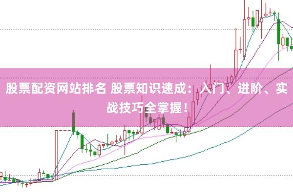 股票配资网站排名 股票知识速成：入门、进阶、实战技巧全掌握！
