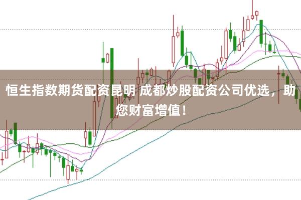 恒生指数期货配资昆明 成都炒股配资公司优选，助您财富增值！