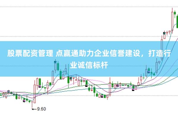 股票配资管理 点嬴通助力企业信誉建设，打造行业诚信标杆