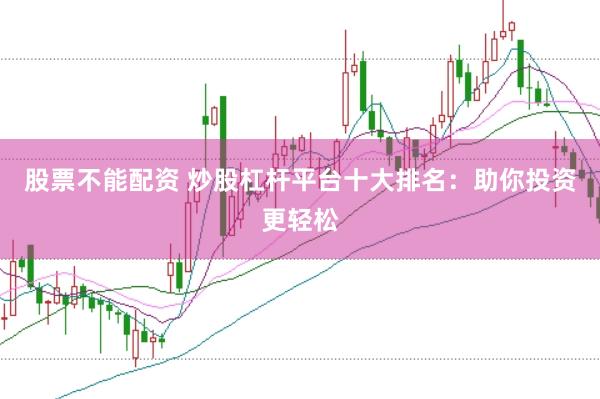 股票不能配资 炒股杠杆平台十大排名：助你投资更轻松