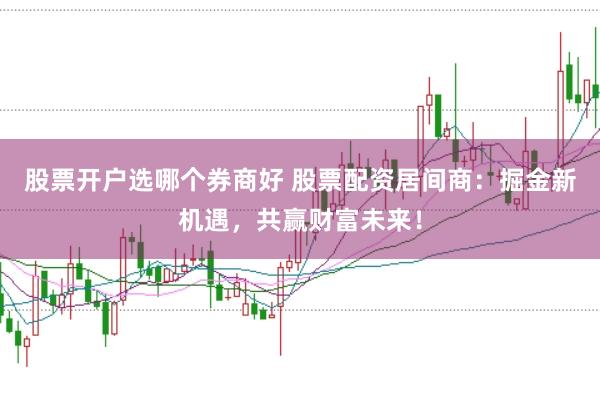 股票开户选哪个券商好 股票配资居间商：掘金新机遇，共赢财富未来！