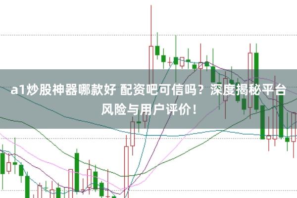a1炒股神器哪款好 配资吧可信吗？深度揭秘平台风险与用户评价！