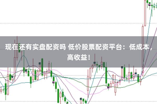 现在还有实盘配资吗 低价股票配资平台：低成本，高收益！