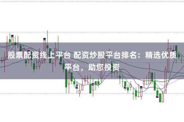股票配资线上平台 配资炒股平台排名：精选优质平台，助您投资