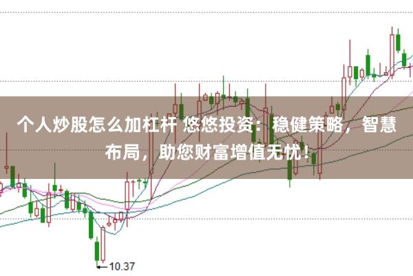 个人炒股怎么加杠杆 悠悠投资：稳健策略，智慧布局，助您财富增值无忧！