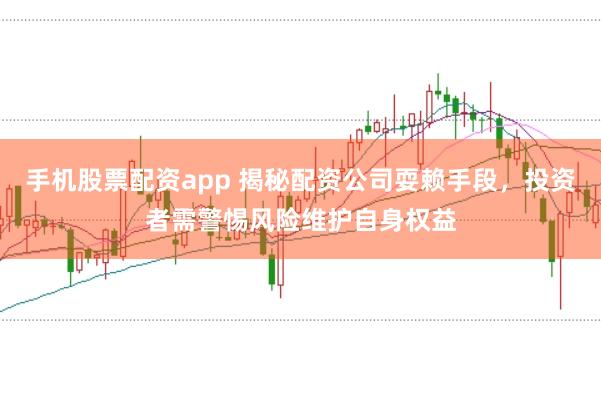 手机股票配资app 揭秘配资公司耍赖手段，投资者需警惕风险维护自身权益