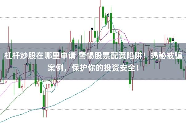 杠杆炒股在哪里申请 警惕股票配资陷阱！揭秘被骗案例，保护你的投资安全！