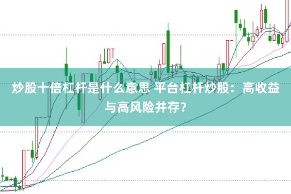 炒股十倍杠杆是什么意思 平台杠杆炒股：高收益与高风险并存？