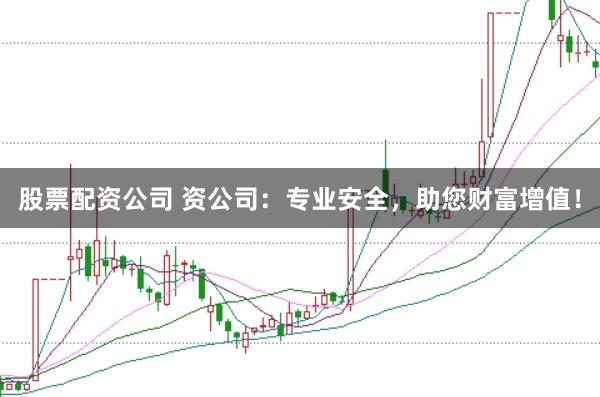 股票配资公司 资公司：专业安全，助您财富增值！