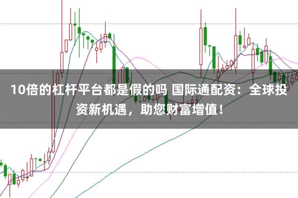 10倍的杠杆平台都是假的吗 国际通配资：全球投资新机遇，助您财富增值！