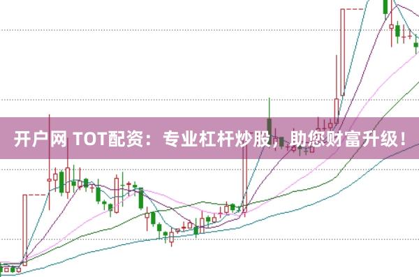 开户网 TOT配资：专业杠杆炒股，助您财富升级！