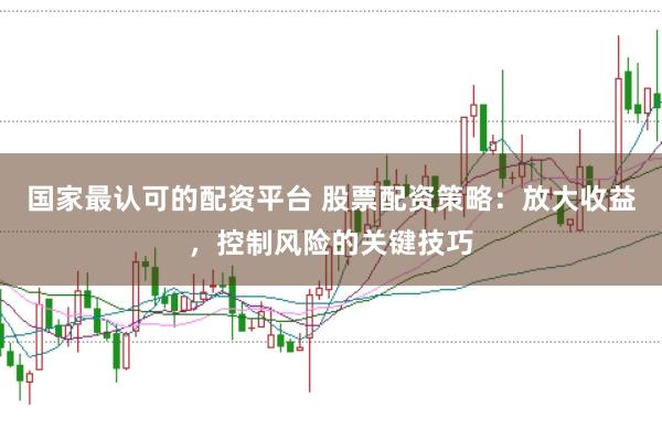 国家最认可的配资平台 股票配资策略：放大收益，控制风险的关键技巧
