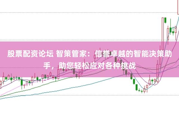 股票配资论坛 智策管家：信誉卓越的智能决策助手，助您轻松应对各种挑战