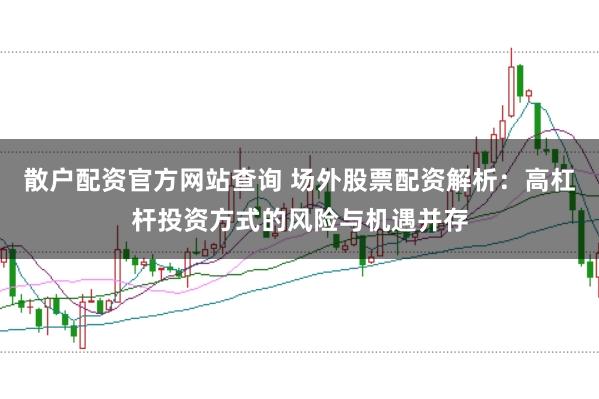 散户配资官方网站查询 场外股票配资解析：高杠杆投资方式的风险与机遇并存