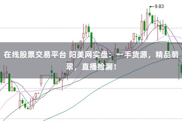 在线股票交易平台 阳美网实盘：一手货源，精品翡翠，直播捡漏！