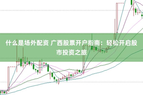 什么是场外配资 广西股票开户指南：轻松开启股市投资之旅