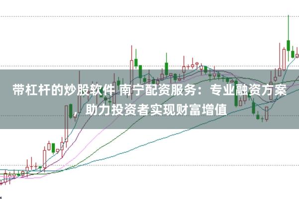 带杠杆的炒股软件 南宁配资服务：专业融资方案，助力投资者实现财富增值
