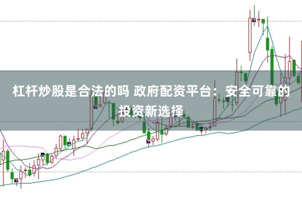 杠杆炒股是合法的吗 政府配资平台：安全可靠的投资新选择