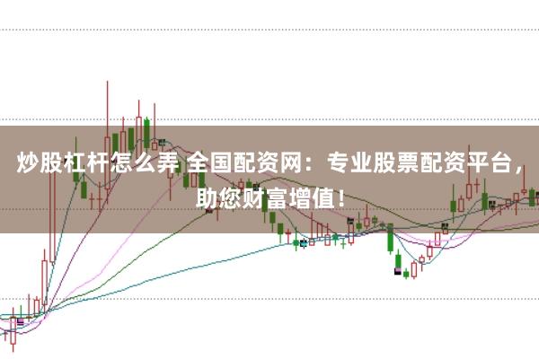 炒股杠杆怎么弄 全国配资网：专业股票配资平台，助您财富增值！