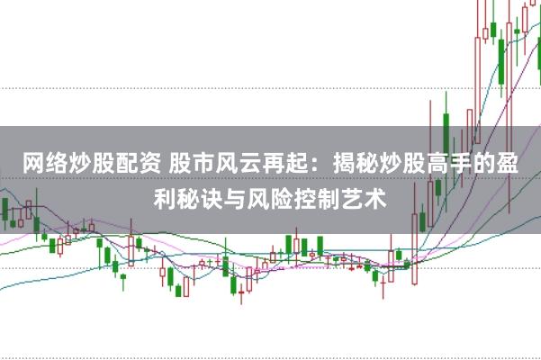 网络炒股配资 股市风云再起：揭秘炒股高手的盈利秘诀与风险控制艺术