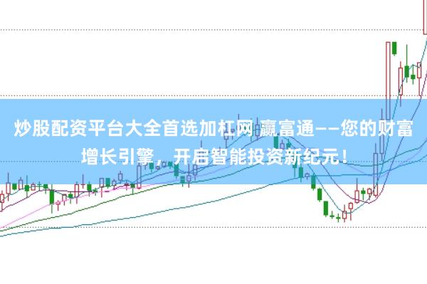 炒股配资平台大全首选加杠网 赢富通——您的财富增长引擎，开启智能投资新纪元！