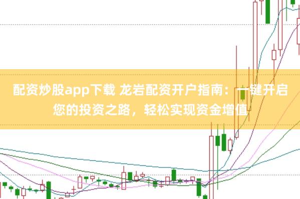 配资炒股app下载 龙岩配资开户指南：一键开启您的投资之路，轻松实现资金增值