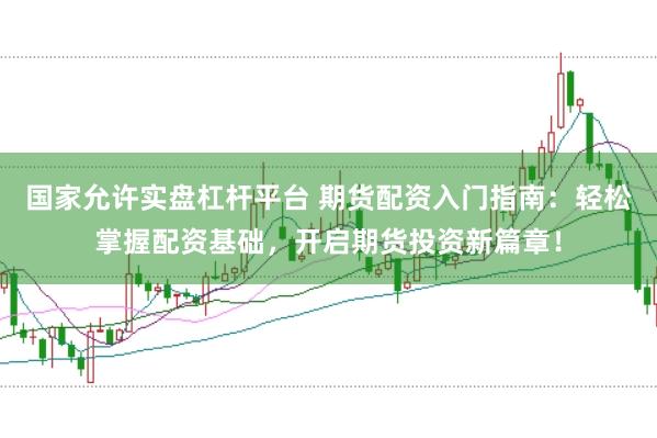 国家允许实盘杠杆平台 期货配资入门指南：轻松掌握配资基础，开启期货投资新篇章！