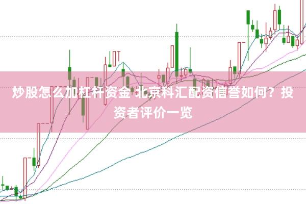炒股怎么加杠杆资金 北京科汇配资信誉如何？投资者评价一览