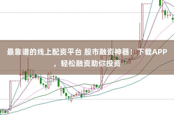 最靠谱的线上配资平台 股市融资神器！下载APP，轻松融资助你投资
