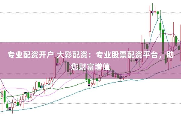 专业配资开户 大彩配资：专业股票配资平台，助您财富增值