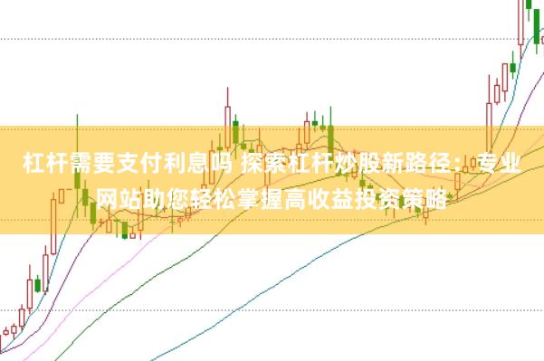杠杆需要支付利息吗 探索杠杆炒股新路径：专业网站助您轻松掌握高收益投资策略