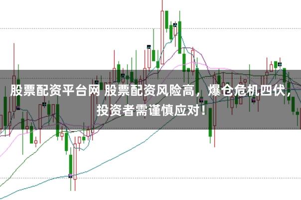 股票配资平台网 股票配资风险高，爆仓危机四伏，投资者需谨慎应对！