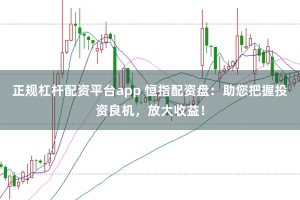 正规杠杆配资平台app 恒指配资盘：助您把握投资良机，放大收益！